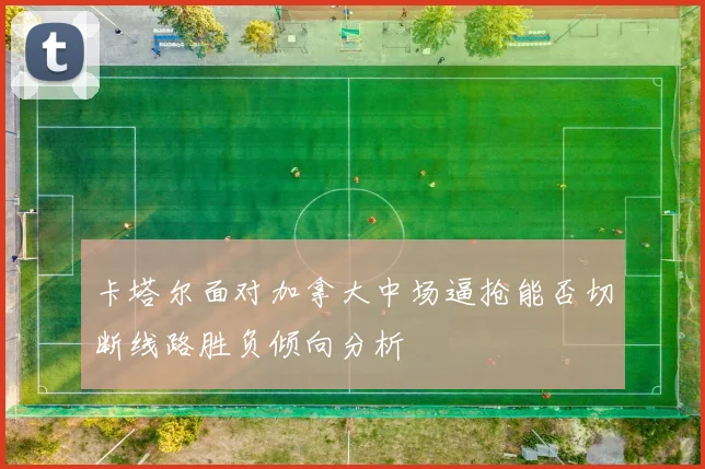 卡塔尔面对加拿大中场逼抢能否切断线路胜负倾向分析