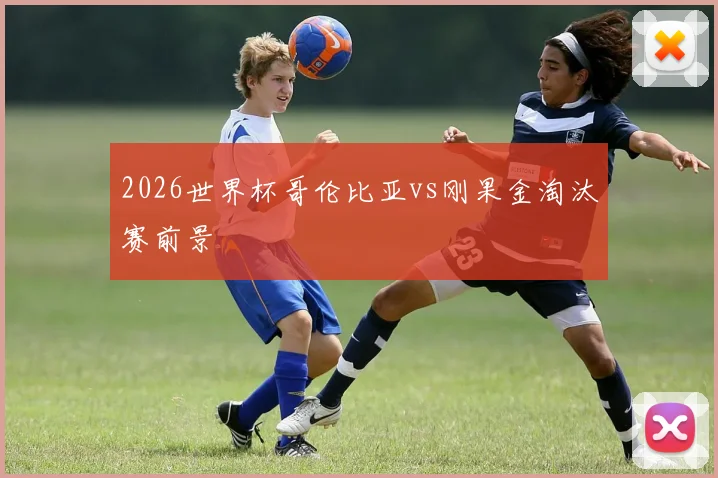 2026世界杯哥伦比亚vs刚果金淘汰赛前景