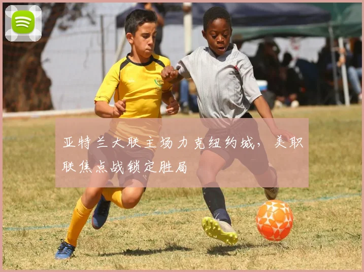 亚特兰大联主场力克纽约城，美职联焦点战锁定胜局