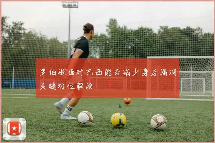 罗伯逊面对巴西能否减少身后漏洞关键对位解读