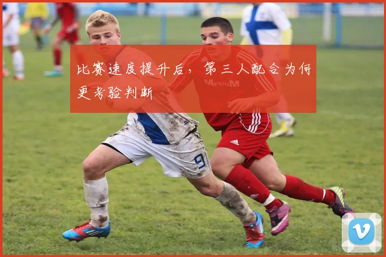 比赛速度提升后，第三人配合为何更考验判断