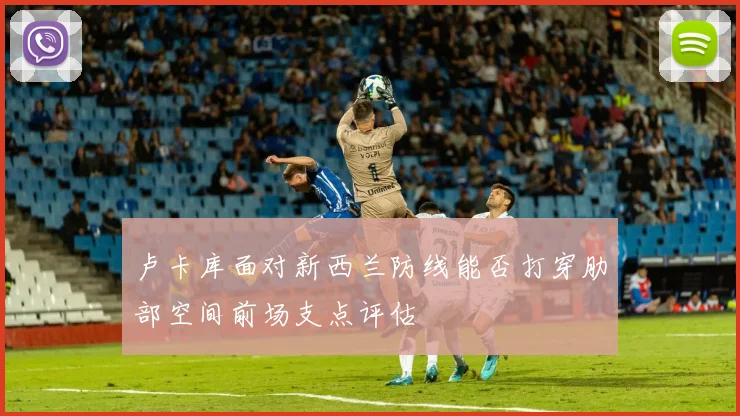 卢卡库面对新西兰防线能否打穿肋部空间前场支点评估