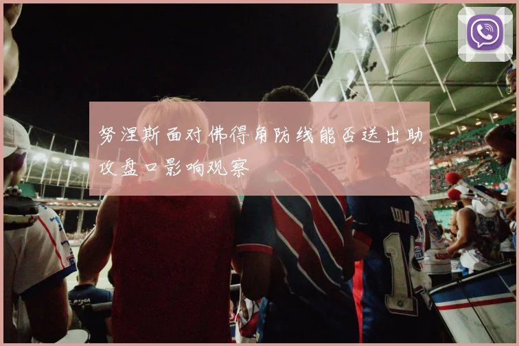 努涅斯面对佛得角防线能否送出助攻盘口影响观察