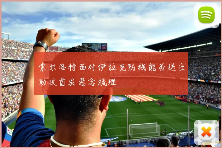 索尔洛特面对伊拉克防线能否送出助攻首发悬念梳理