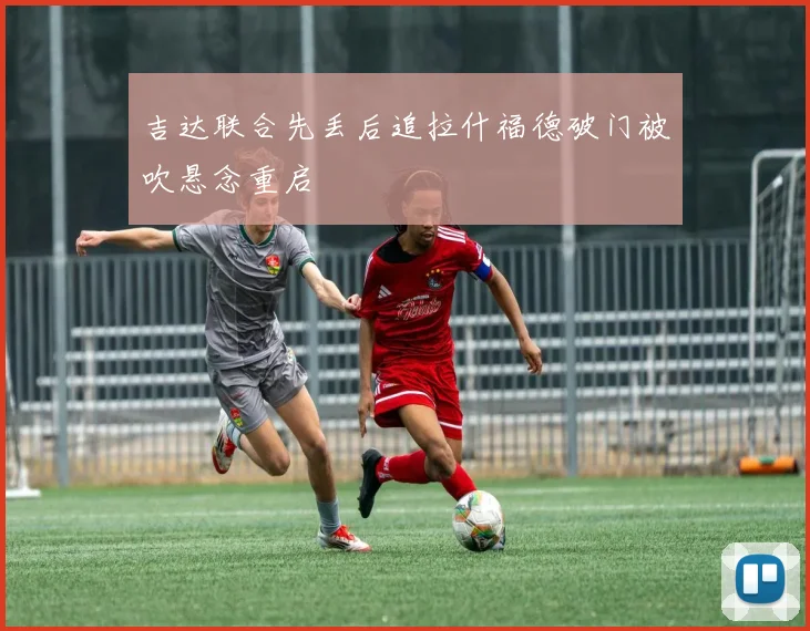 吉达联合先丢后追拉什福德破门被吹悬念重启