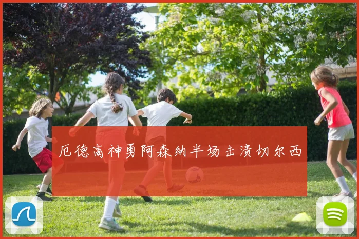 厄德高神勇阿森纳半场击溃切尔西