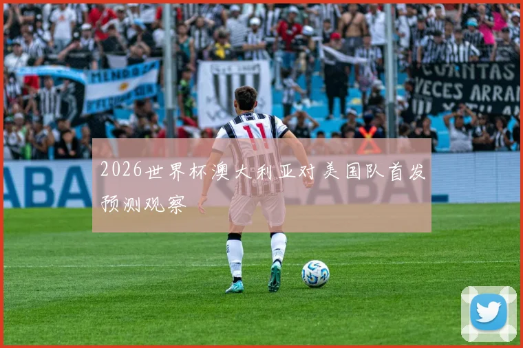 2026世界杯澳大利亚对美国队首发预测观察