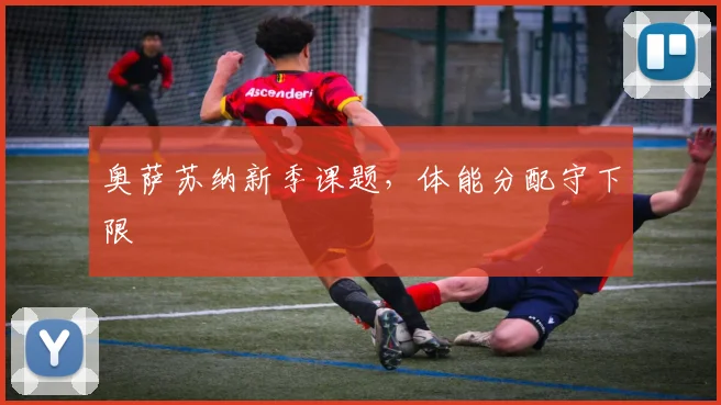 奥萨苏纳新季课题，体能分配守下限