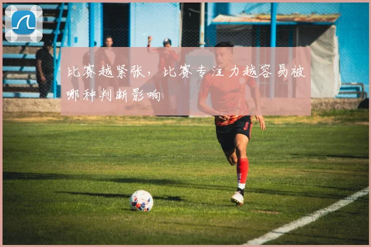 比赛越紧张，比赛专注力越容易被哪种判断影响