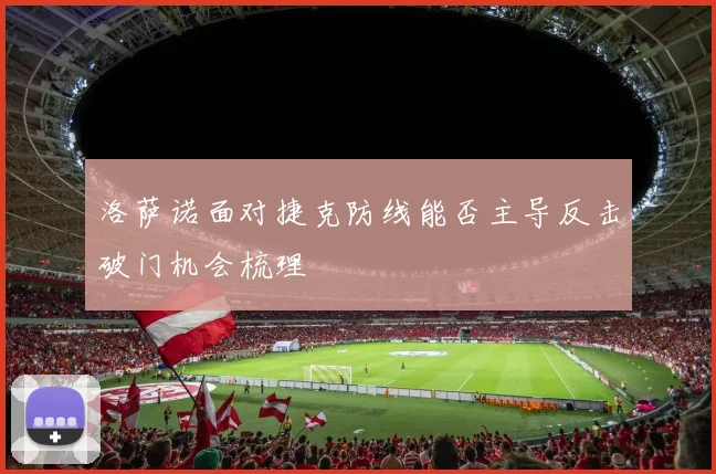 洛萨诺面对捷克防线能否主导反击破门机会梳理