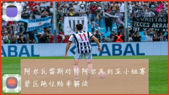 阿尔瓦雷斯对阵阿尔及利亚小组赛禁区跑位赔率解读