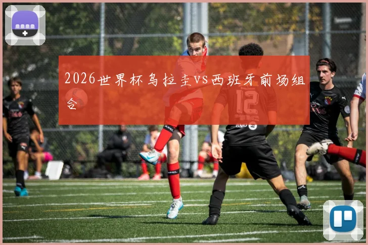 2026世界杯乌拉圭vs西班牙前场组合