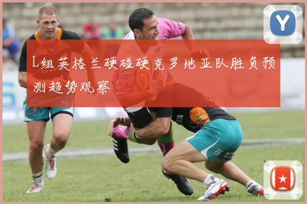 L组英格兰硬碰硬克罗地亚队胜负预测趋势观察