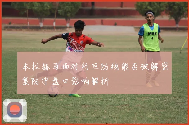 本拉赫马面对约旦防线能否破解密集防守盘口影响解析