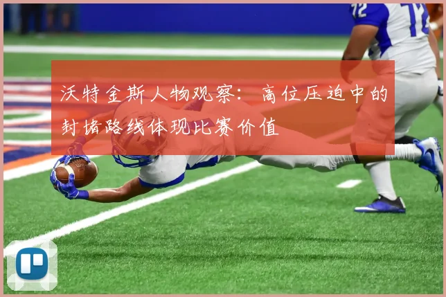 沃特金斯人物观察:高位压迫中的封堵路线体现比赛价值