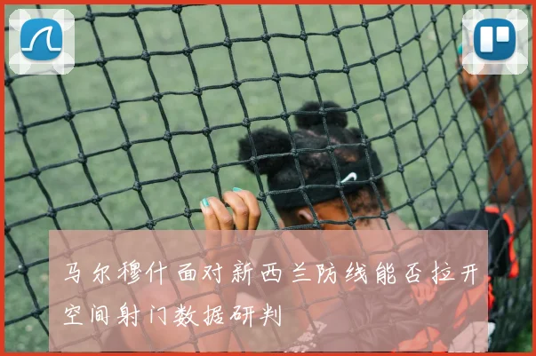 马尔穆什面对新西兰防线能否拉开空间射门数据研判