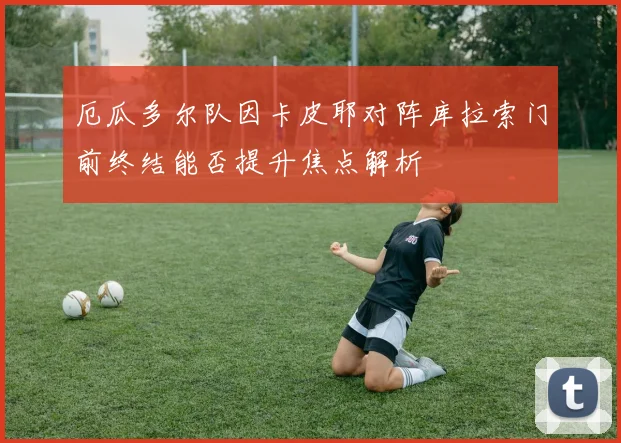 厄瓜多尔队因卡皮耶对阵库拉索门前终结能否提升焦点解析
