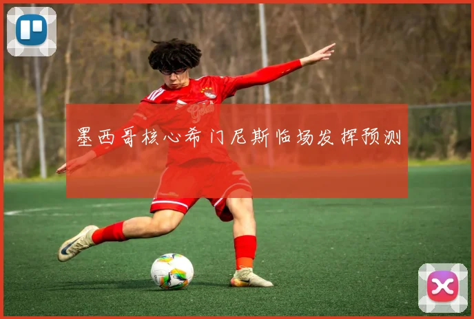 墨西哥核心希门尼斯临场发挥预测