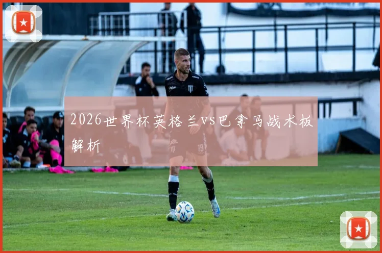 2026世界杯英格兰vs巴拿马战术板解析