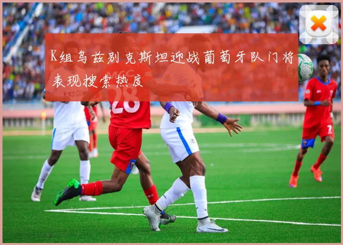K组乌兹别克斯坦迎战葡萄牙队门将表现搜索热度