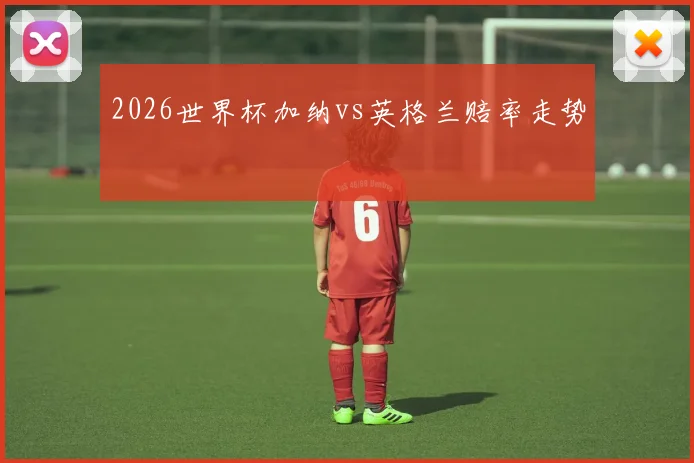 2026世界杯加纳vs英格兰赔率走势