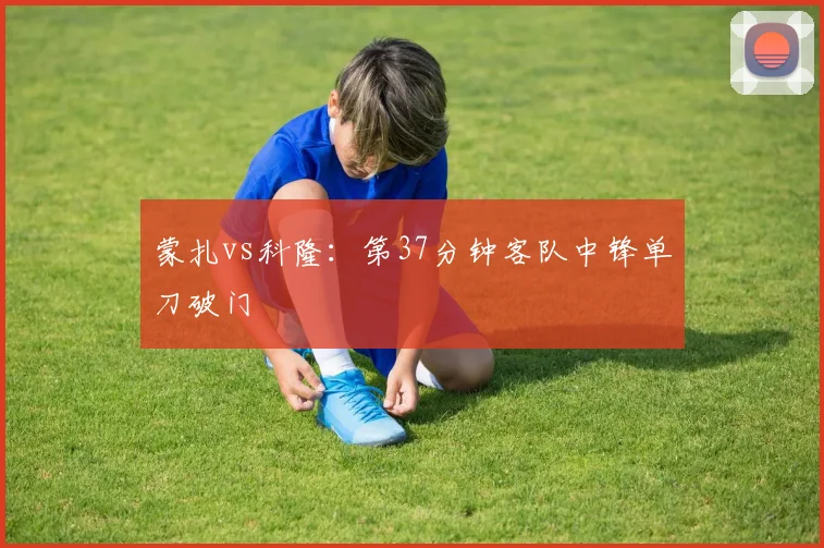蒙扎vs科隆：第37分钟客队中锋单刀破门