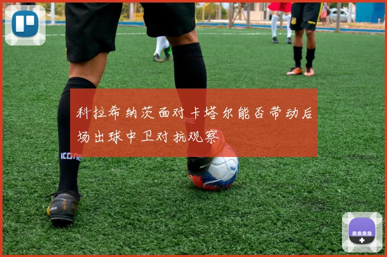 科拉希纳茨面对卡塔尔能否带动后场出球中卫对抗观察