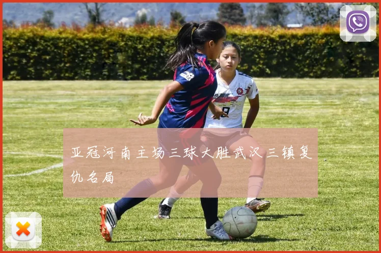 亚冠河南主场三球大胜武汉三镇复仇名局