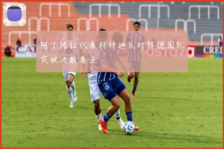 阿丁格拉代表科特迪瓦对阵德国队突破次数看点