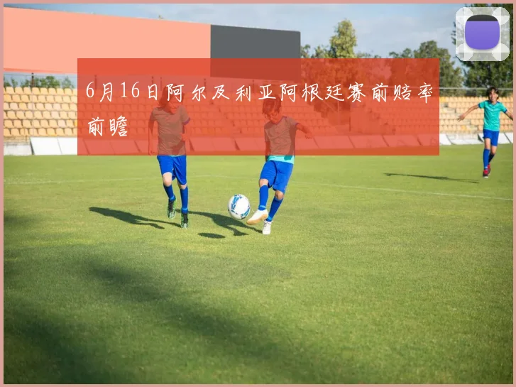 6月16日阿尔及利亚阿根廷赛前赔率前瞻