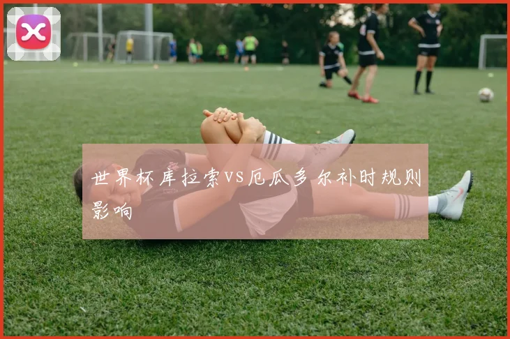 世界杯库拉索vs厄瓜多尔补时规则影响
