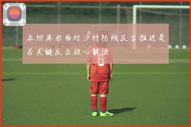 本坦库尔面对沙特防线反击推进是否关键反击核心解读